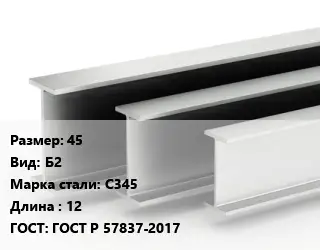 Двутавровая балка 45 Б2 С345 L=12 ГОСТ: ГОСТ Р 57837-2017